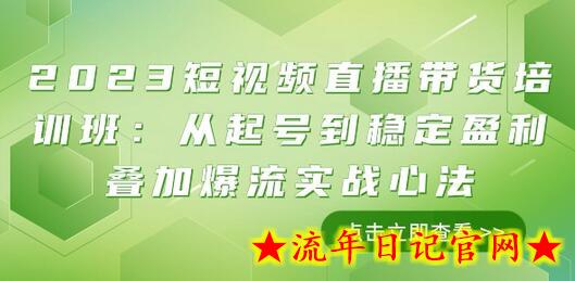 2023短视频直播带货培训班：从起号到稳定盈利叠加爆流实战心法（11节课）-流年日记