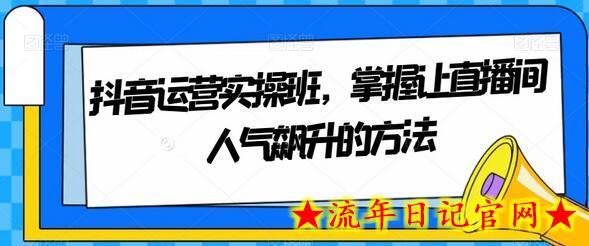 抖音运营实操班，掌握让直播间人气飙升的方法-流年日记