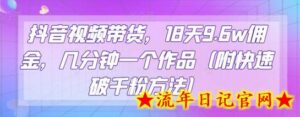 抖音视频带货,18天9.6w佣金,几分钟一个作品(附快速破千粉方法)-流年日记