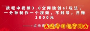 携程中视频3.0全网独创ai玩法,一分钟制作一个视频,不封号,日赚1000元-流年日记
