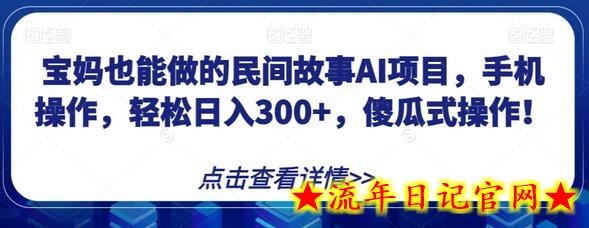 宝妈也能做的民间故事AI项目，手机操作，轻松日入300+，傻瓜式操作！-流年日记