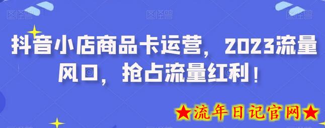 抖音小店商品卡运营，2023流量风口，抢占流量红利！-流年日记