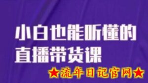 大威本威·能听懂的直播带货课,小白也能听懂,20节完整-流年日记