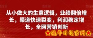 从小做大的生意逻辑,业绩翻倍增长,渠道快速裂变,利润稳定增长,全网营销创新-流年日记