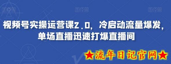 视频号实操运营课2.0，冷启动流量爆发，单场直播迅速打爆直播间-流年日记