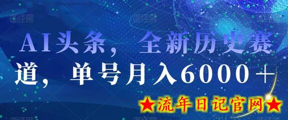 AI头条，全新历史赛道，单号月入6000＋-流年日记