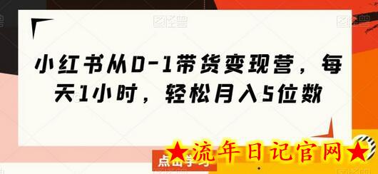 小红书从0-1带货变现营，每天1小时，轻松月入5位数-流年日记