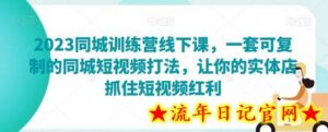 2023同城训练营线下课,一套可复制的同城短视频打法,让你的实体店抓住短视频红利-流年日记