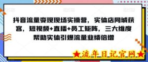 抖音流量变现现场实操营，实体店同城获客，短视频+直播+员工矩阵，三大维度帮助实体引爆流量业绩倍增-流年日记