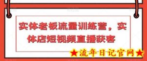 实体老板流量训练营,实体店短视频直播获客-流年日记