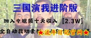 中视频十天收益2w＋，多平台爆火项目——三国演我高阶版，小白十分钟上手-流年日记
