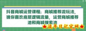 抖音商城运营课程:商城推荐流玩法,猜你喜欢底层逻辑流量,运营商城推荐池和商城搜索池-流年日记