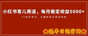 小红书育儿赛道,每月稳定收益5000+,AI制作笔记让爆款笔记更加简单-流年日记