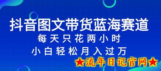 抖音图文带货蓝海赛道，每天只花 2 小时，小白轻松入万-流年日记