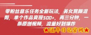 零粉丝音乐任务全新玩法,美女赏颜混剪,单个作品变现500+,两三分钟,一条原创视频,流量好到爆炸-流年日记