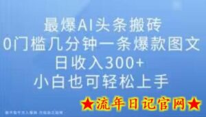 最爆AI头条搬砖,0门槛几分钟一条爆款图文,日收入300+,小白也可轻松上手-流年日记
