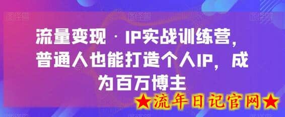 流量变现·IP实战训练营，普通人也能打造个人IP，成为百万博主-流年日记