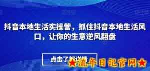 抖音本地生活实操营,抓住抖音本地生活风口,让你的生意逆风翻盘-流年日记