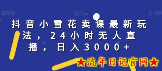 抖音小雪花卖课最新玩法，24小时无人直播，日入3000+-流年日记