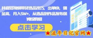 抖音短视频带货选品技巧,出单快,佣金高,月入5W+,从选品到作品发布保姆级教程-流年日记