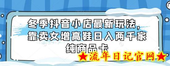 冬季抖音小店最新玩法，靠卖女增高鞋日入两千家纯商品卡-流年日记