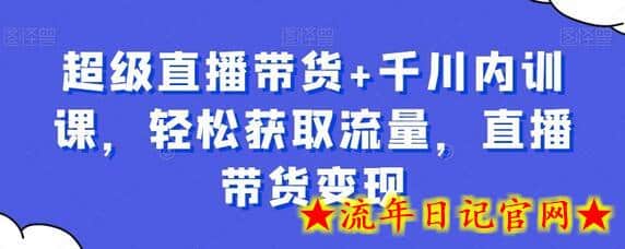 超级直播带货+千川内训课，轻松获取流量，直播带货变现-流年日记