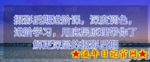摄影后期进阶课，深度调色，进阶学习，用底层原理带你了解更深层的摄影后期-流年日记