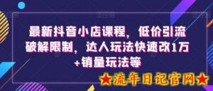 最新抖音小店课程,低价引流破解限制,达人玩法快速改1万+销量玩法等-流年日记
