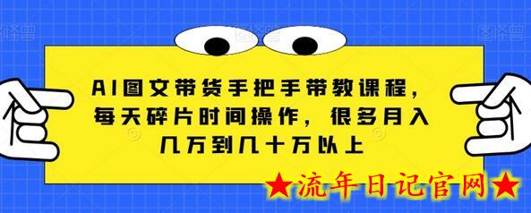 AI图文带货手把手带教课程，每天碎片时间操作，很多月入几万到几十万以上-流年日记