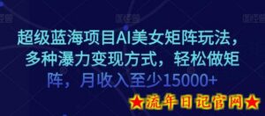 超级蓝海项目AI美女矩阵玩法,多种瀑力变现方式,轻松做矩阵,月收入至少15000+-流年日记