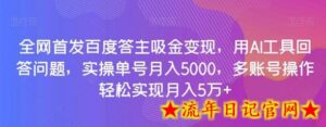 全网首发百度答主吸金变现,用AI工具回答问题,实操单号月入5000,多账号操作轻松实现月入5万+-流年日记