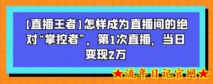 【直播王者】怎样成为直播间的绝对“掌控者”,第1次直播,当日变现2万-流年日记