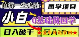 值得一生追随的国学项目,长期饭票,小白也可0基础做国学,日入3000,月入10W+-流年日记