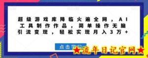 超级游戏库降临火遍全网，AI工具制作作品，简单操作无脑引流变现，轻松实现月入3万+-流年日记