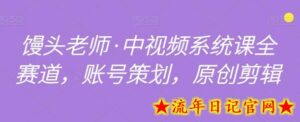 馒头老师·中视频系统课全赛道,账号策划,原创剪辑-流年日记