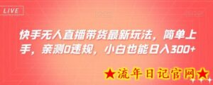 快手无人直播带货最新玩法,简单上手,亲测0违规,小白也能日入300+-流年日记