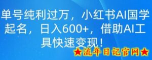 单号纯利过万，小红书AI国学起名，日入600+，借助AI工具快速变现-流年日记
