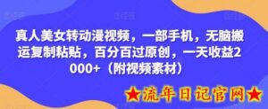 真人美女转动漫视频,一部手机,无脑搬运复制粘贴,百分百过原创,一天收益2000+(附视频素材)-流年日记