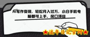 AI写作变现,轻松月入过万,小白手机电脑都可上手,风口项目-流年日记