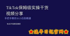 TikTok保姆级实操干货视频分享，手把手教你从小白到精通-流年日记