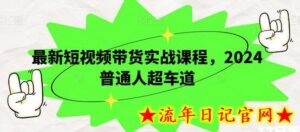 最新短视频带货实战课程,2024普通人超车道-流年日记