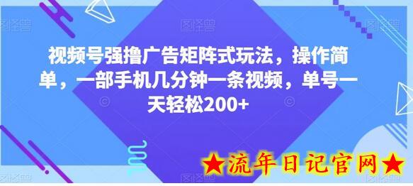 视频号强撸广告矩阵式玩法，操作简单，一部手机几分钟一条视频，单号一天轻松200+-流年日记