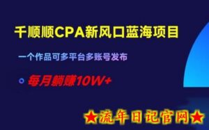 千顺顺CPA新风口蓝海项目,一个作品可多平台多账号发布,每月躺赚10W+-流年日记