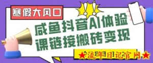 寒假大风口咸鱼抖音AI体验课链接搬砖变现,全网首发冷门项目,小白可日入2K+-流年日记