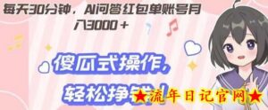 每天30分钟，AI问答红包单账号月入3000+,傻瓜式操作，轻松挣钱！-流年日记