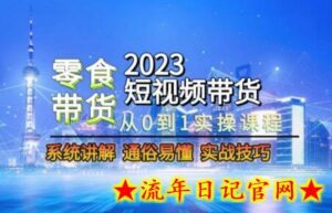 2023短视频带货-零食赛道,从0-1实操课程,系统讲解实战技巧-流年日记