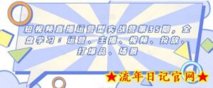 短视频直播运营型实战营第35期,全盘学习:运营、主播、视频、投放、打爆品、场景-流年日记