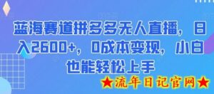 蓝海赛道拼多多无人直播,日入2600+,0成本变现,小白也能轻松上手-流年日记