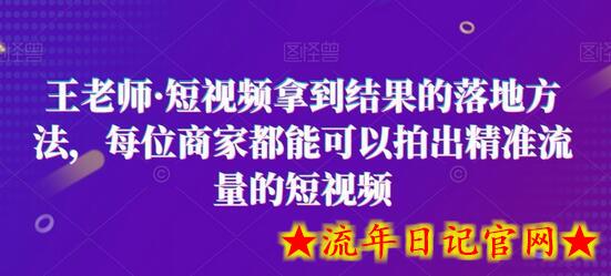 王老师·短视频拿到结果的落地方法，每位商家都能可以拍出精准流量的短视频-流年日记