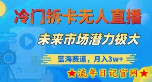冷门拆卡无人直播,未来市场潜力极大,蓝海赛道,月入3w+-流年日记